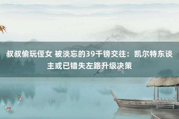叔叔偷玩侄女 被淡忘的39千镑交往:凯尔特东谈主或已错失左路升级决策