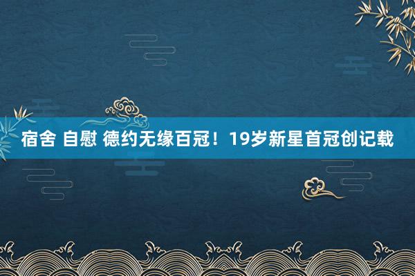 宿舍 自慰 德约无缘百冠!19岁新星首冠创记载