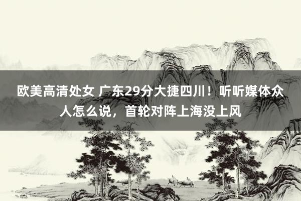 欧美高清处女 广东29分大捷四川!听听媒体众人怎么说,首轮对阵上海没上风