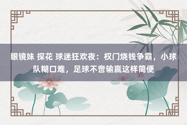 眼镜妹 探花 球迷狂欢夜:权门烧钱争霸,小球队糊口难,足球不啻输赢这样简便