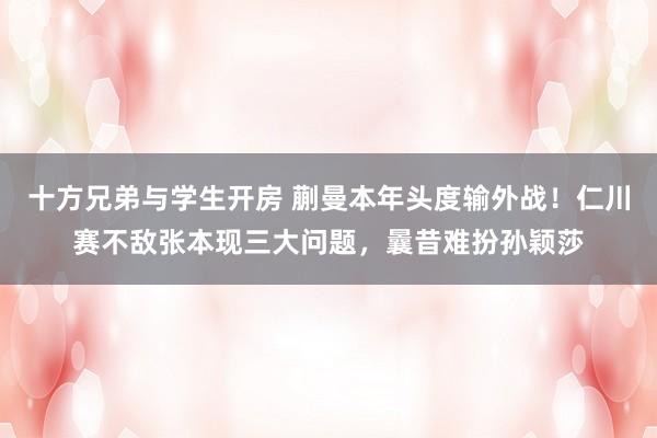 十方兄弟与学生开房 蒯曼本年头度输外战!仁川赛不敌张本现三大问题,曩昔难扮孙颖莎