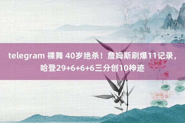 telegram 裸舞 40岁绝杀!詹姆斯刷爆11记录,哈登29+6+6+6三分创10神迹