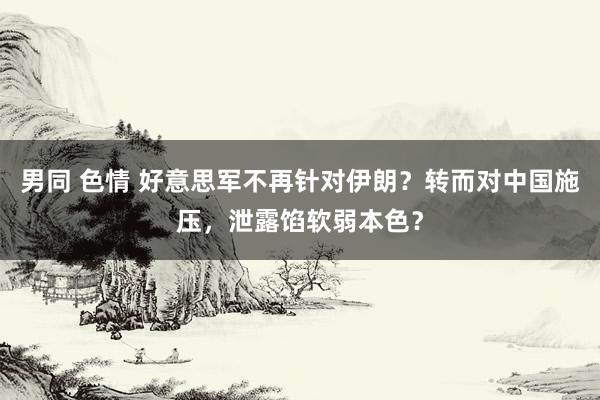 男同 色情 好意思军不再针对伊朗？转而对中国施压，泄露馅软弱本色？