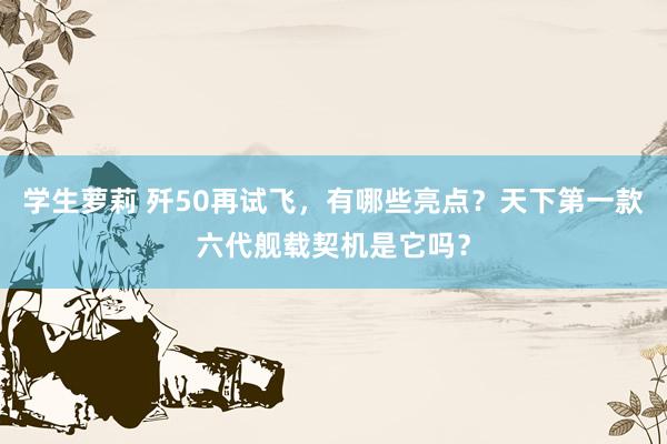 学生萝莉 歼50再试飞,有哪些亮点?天下第一款六代舰载契机是它吗?