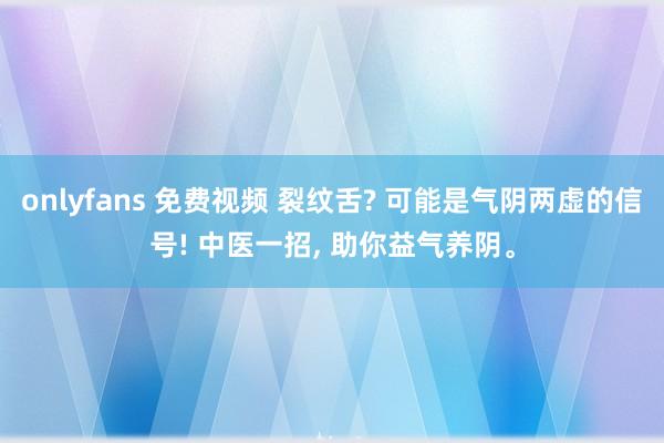 onlyfans 免费视频 裂纹舌? 可能是气阴两虚的信号! 中医一招, 助你益气养阴。