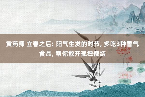 黄药师 立春之后: 阳气生发的时节, 多吃3种香气食品, 帮你散开孤独郁结