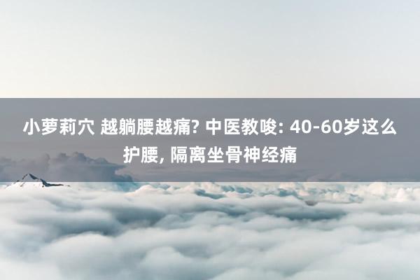 小萝莉穴 越躺腰越痛? 中医教唆: 40-60岁这么护腰, 隔离坐骨神经痛