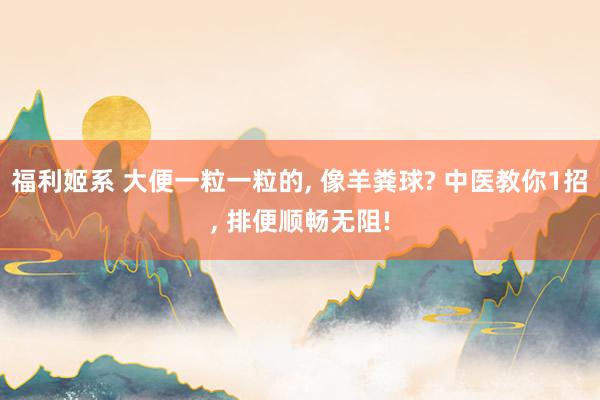 福利姬系 大便一粒一粒的, 像羊粪球? 中医教你1招, 排便顺畅无阻!