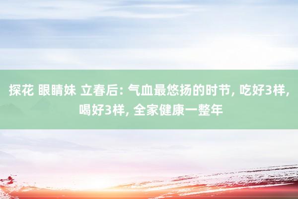 探花 眼睛妹 立春后: 气血最悠扬的时节, 吃好3样, 喝好3样, 全家健康一整年