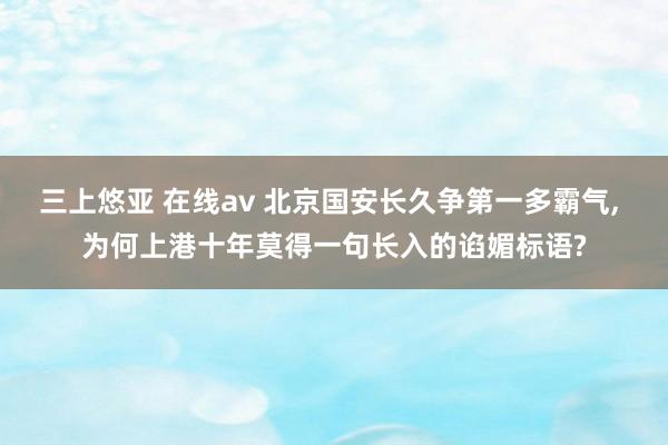 三上悠亚 在线av 北京国安长久争第一多霸气, 为何上港十年莫得一句长入的谄媚标语?