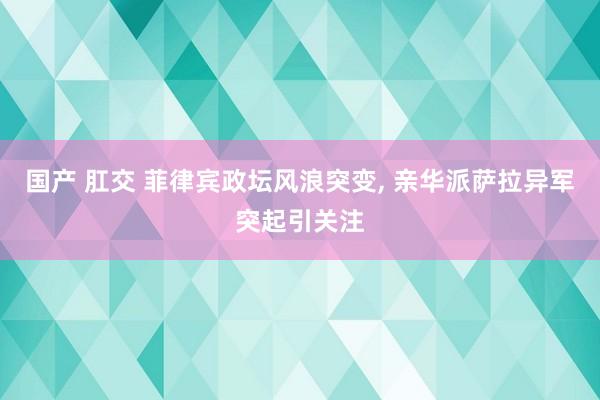 国产 肛交 菲律宾政坛风浪突变, 亲华派萨拉异军突起引关注