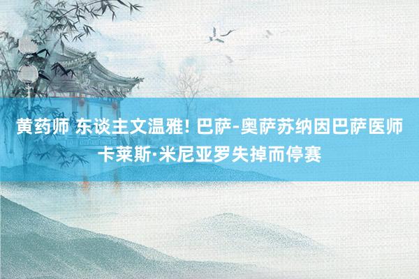 黄药师 东谈主文温雅! 巴萨-奥萨苏纳因巴萨医师卡莱斯·米尼亚罗失掉而停赛