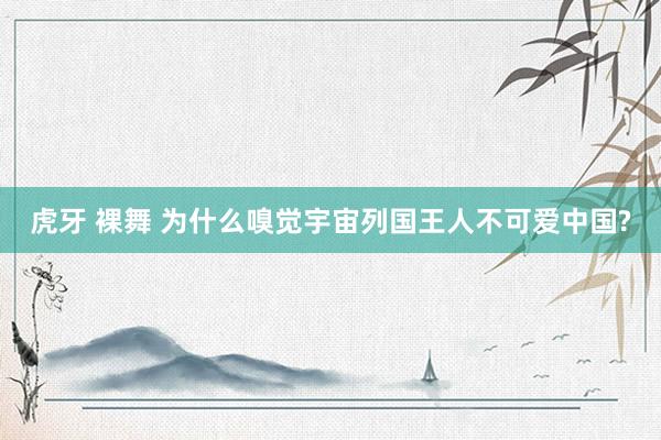虎牙 裸舞 为什么嗅觉宇宙列国王人不可爱中国?