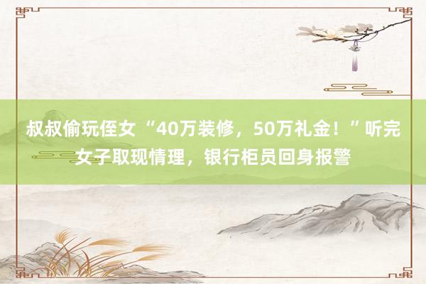 叔叔偷玩侄女 “40万装修，50万礼金！”听完女子取现情理，银行柜员回身报警