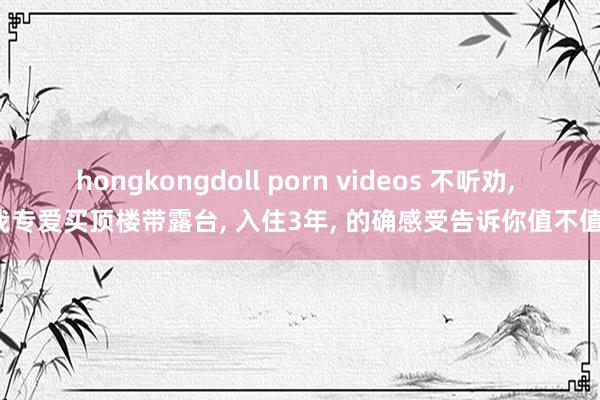 hongkongdoll porn videos 不听劝, 我专爱买顶楼带露台, 入住3年, 的确感受告诉你值不值。
