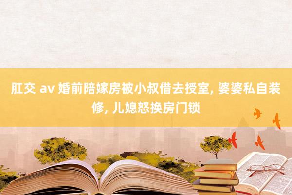 肛交 av 婚前陪嫁房被小叔借去授室, 婆婆私自装修, 儿媳怒换房门锁