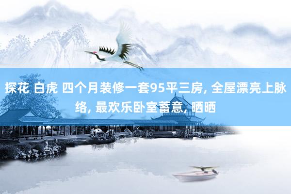 探花 白虎 四个月装修一套95平三房, 全屋漂亮上脉络, 最欢乐卧室蓄意, 晒晒