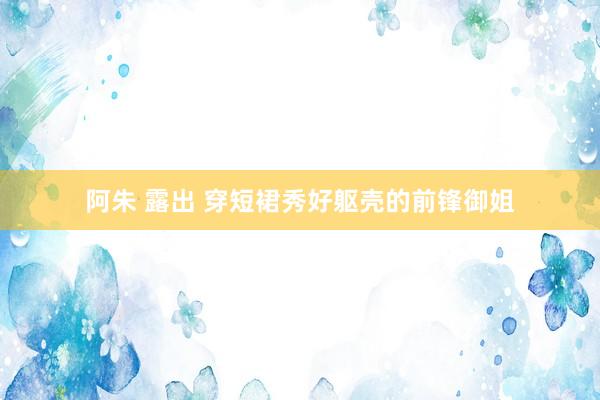 阿朱 露出 穿短裙秀好躯壳的前锋御姐