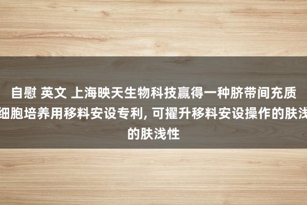 自慰 英文 上海映天生物科技赢得一种脐带间充质干细胞培养用移料安设专利, 可擢升移料安设操作的肤浅性