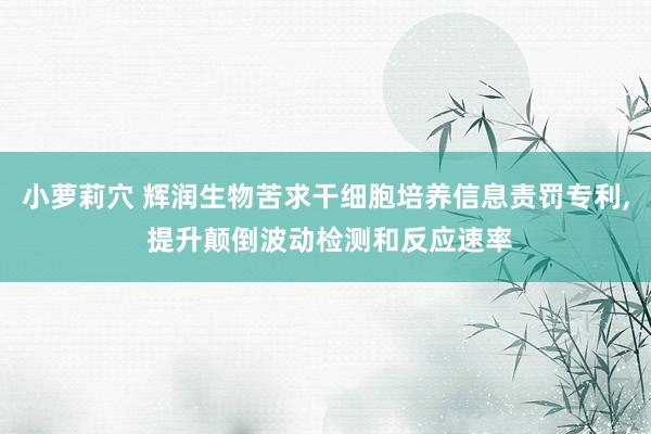 小萝莉穴 辉润生物苦求干细胞培养信息责罚专利, 提升颠倒波动检测和反应速率