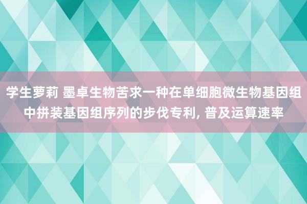 学生萝莉 墨卓生物苦求一种在单细胞微生物基因组中拼装基因组序列的步伐专利, 普及运算速率