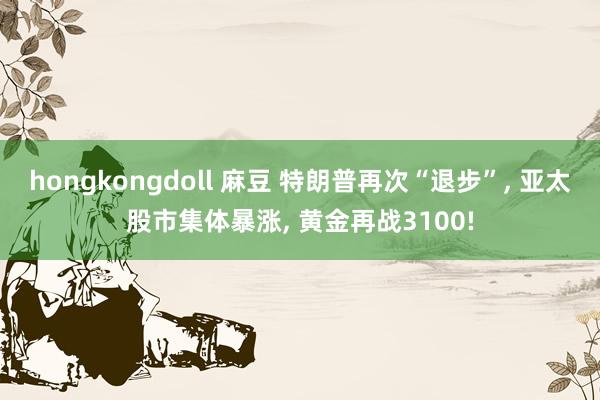 hongkongdoll 麻豆 特朗普再次“退步”, 亚太股市集体暴涨, 黄金再战3100!