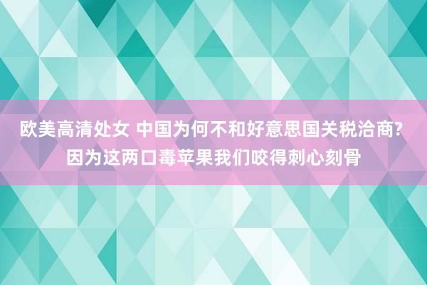 欧美高清处女 中国为何不和好意思国关税洽商? 因为这两口毒苹果我们咬得刺心刻骨