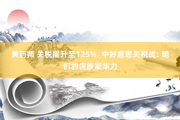 黄药师 关税擢升至125%， 中好意思关税战: 咱们的民族凝华力