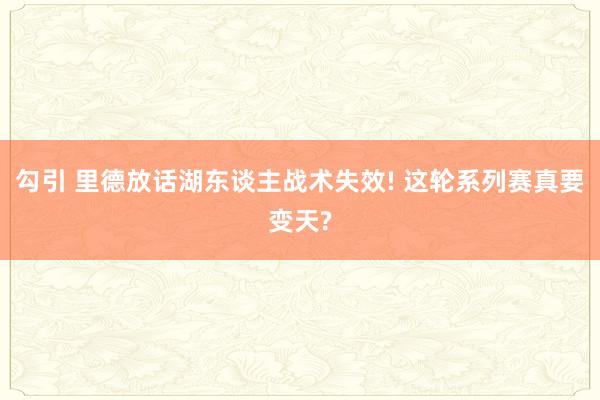 勾引 里德放话湖东谈主战术失效! 这轮系列赛真要变天?