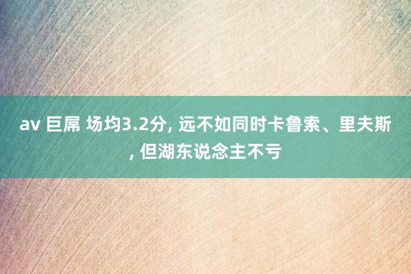 av 巨屌 场均3.2分, 远不如同时卡鲁索、里夫斯, 但湖东说念主不亏