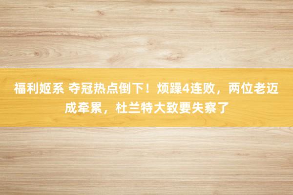 福利姬系 夺冠热点倒下!烦躁4连败,两位老迈成牵累,杜兰特大致要失察了