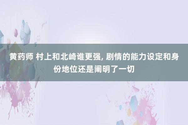 黄药师 村上和北崎谁更强, 剧情的能力设定和身份地位还是阐明了一切