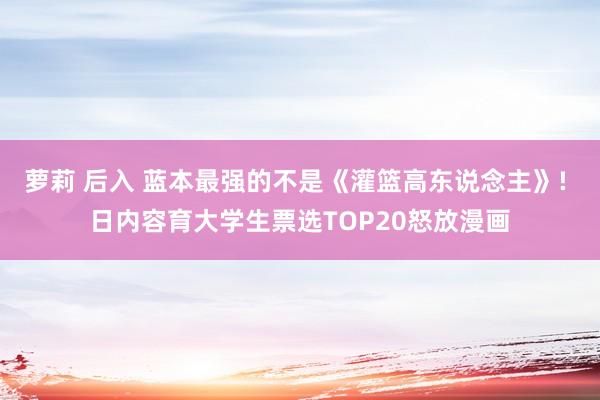 萝莉 后入 蓝本最强的不是《灌篮高东说念主》! 日内容育大学生票选TOP20怒放漫画