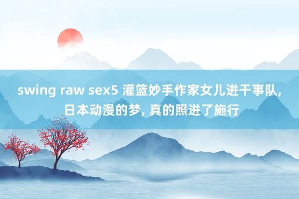 swing raw sex5 灌篮妙手作家女儿进干事队, 日本动漫的梦, 真的照进了施行