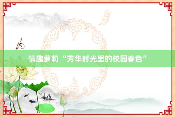 情趣萝莉 “芳华时光里的校园春色”