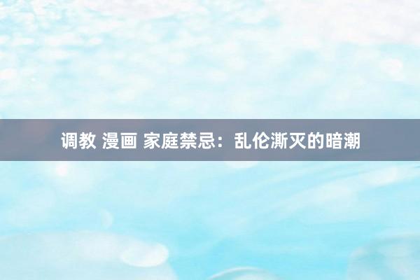 调教 漫画 家庭禁忌：乱伦澌灭的暗潮