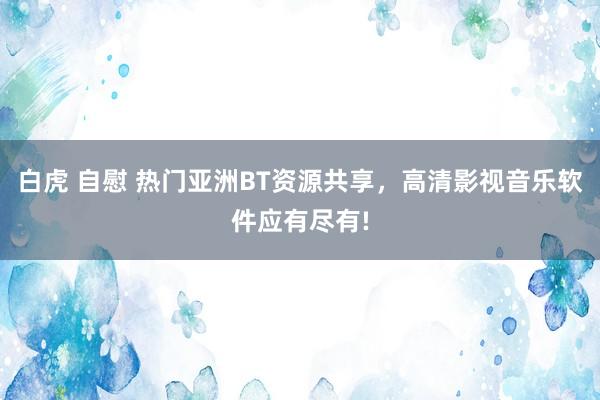 白虎 自慰 热门亚洲BT资源共享,高清影视音乐软件应有尽有!