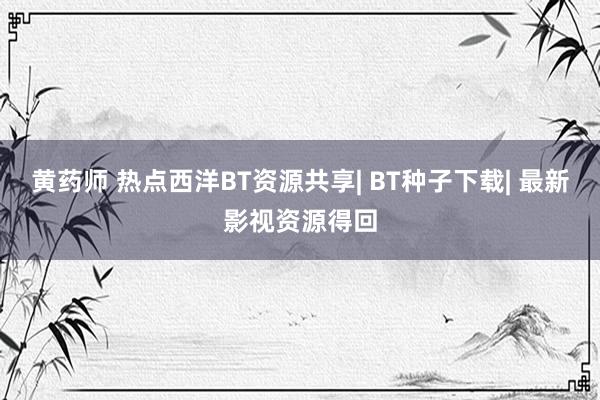 黄药师 热点西洋BT资源共享| BT种子下载| 最新影视资源得回