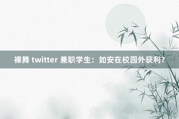 裸舞 twitter 兼职学生：如安在校园外获利？