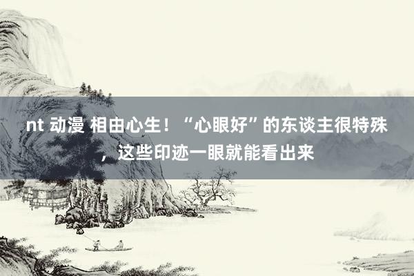 nt 动漫 相由心生!“心眼好”的东谈主很特殊,这些印迹一眼就能看出来