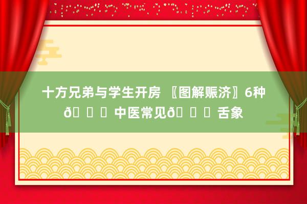 十方兄弟与学生开房 〖图解赈济〗6种👅中医常见👅舌象