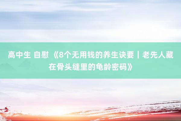 高中生 自慰 《8个无用钱的养生诀要｜老先人藏在骨头缝里的龟龄密码》