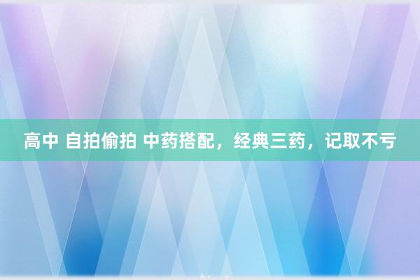 高中 自拍偷拍 中药搭配,经典三药,记取不亏